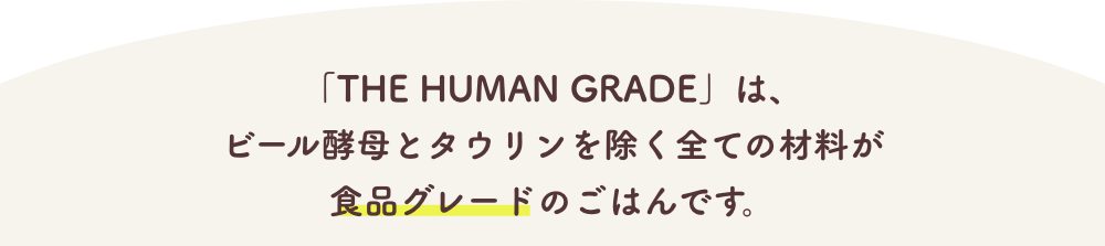 「THE HUMAN GRADE」は、
ビール酵母とタウリンを除く全ての材料が
食品グレードのごはんです。