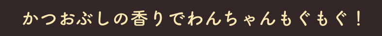 かつおぶしの香りでわんちゃんもぐもぐ！
