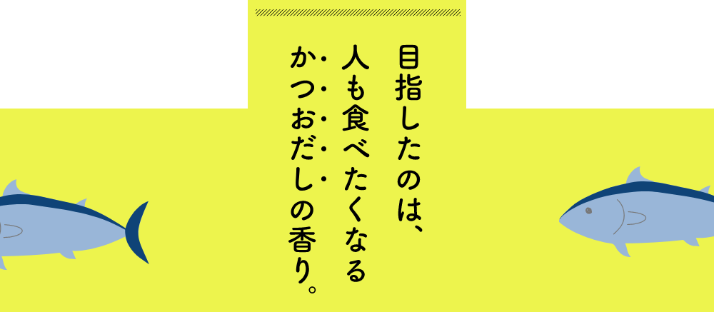 目指したのは、人も食べたくなるかつおだしの香り